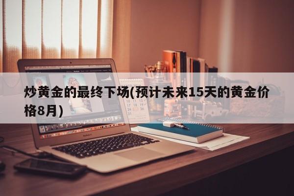 炒黄金的最终下场(预计未来15天的黄金价格8月)