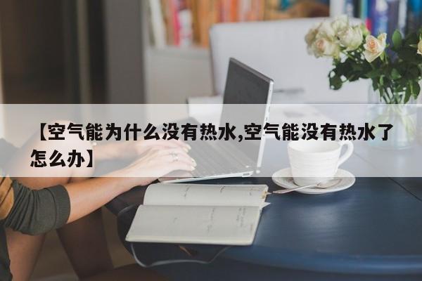 【空气能为什么没有热水,空气能没有热水了怎么办】