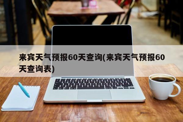 来宾天气预报60天查询(来宾天气预报60天查询表)