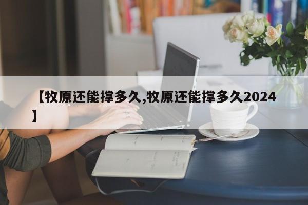 【牧原还能撑多久,牧原还能撑多久2024】