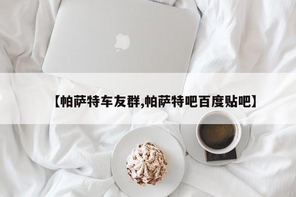 【帕萨特车友群,帕萨特吧百度贴吧】