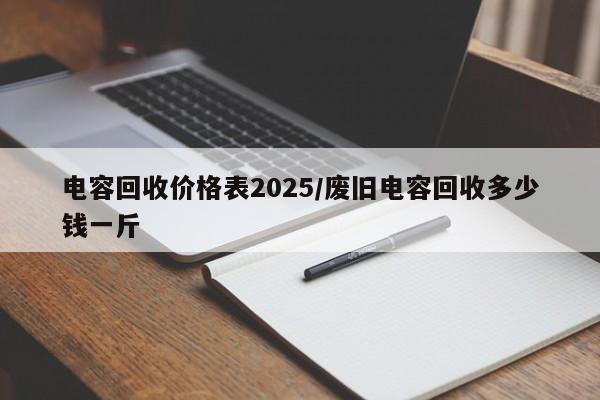 电容回收价格表2025/废旧电容回收多少钱一斤