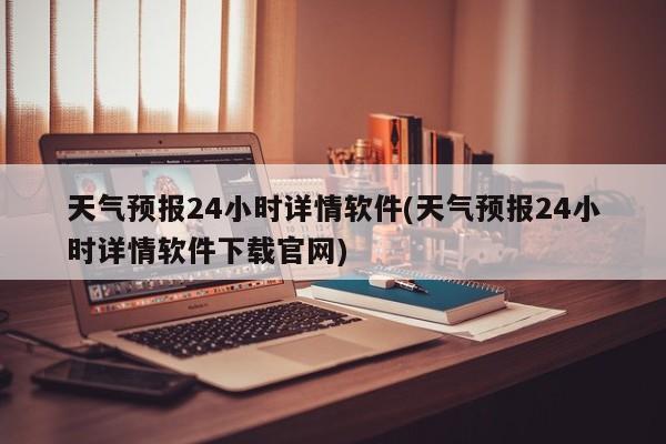 天气预报24小时详情软件(天气预报24小时详情软件下载官网)