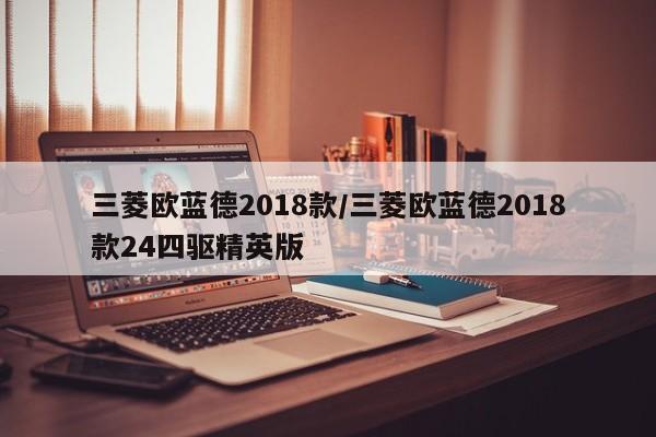 三菱欧蓝德2018款/三菱欧蓝德2018款24四驱精英版