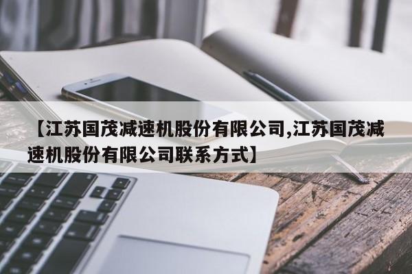 【江苏国茂减速机股份有限公司,江苏国茂减速机股份有限公司联系方式】