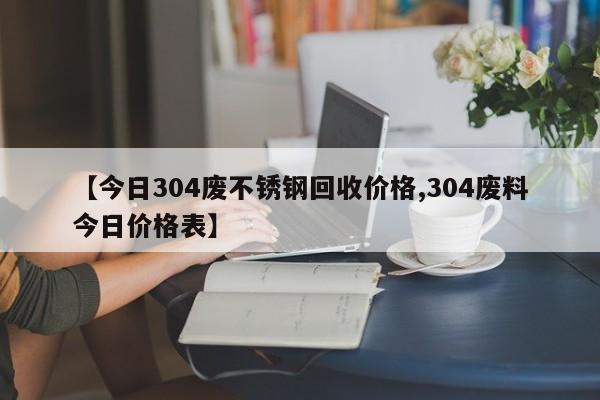 【今日304废不锈钢回收价格,304废料今日价格表】