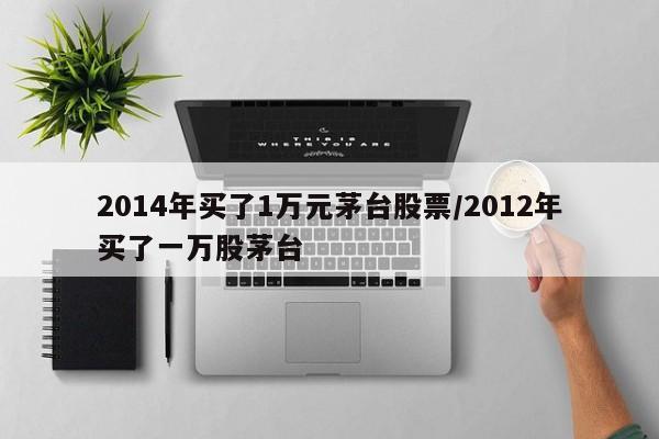 2014年买了1万元茅台股票/2012年买了一万股茅台