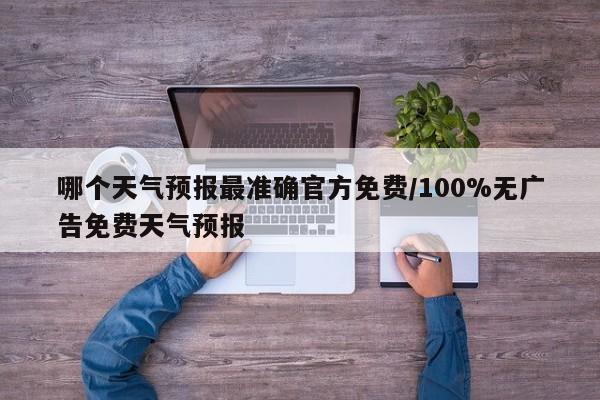 哪个天气预报最准确官方免费/100%无广告免费天气预报