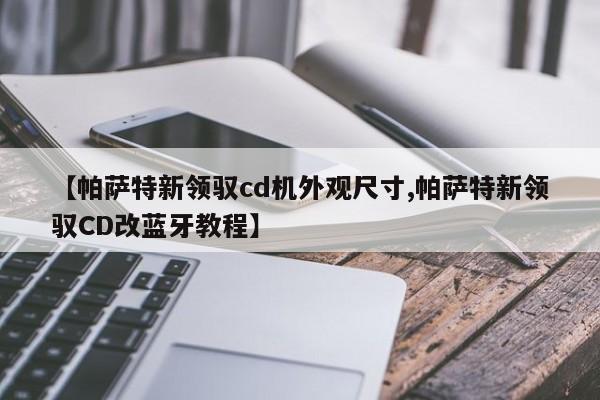 【帕萨特新领驭cd机外观尺寸,帕萨特新领驭CD改蓝牙教程】