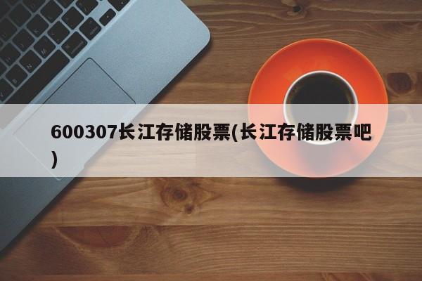 600307长江存储股票(长江存储股票吧)