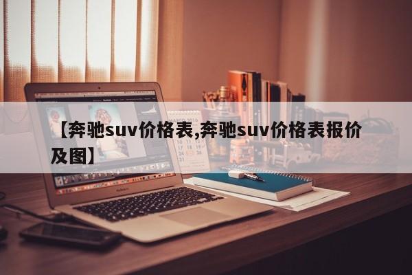 【奔驰suv价格表,奔驰suv价格表报价及图】