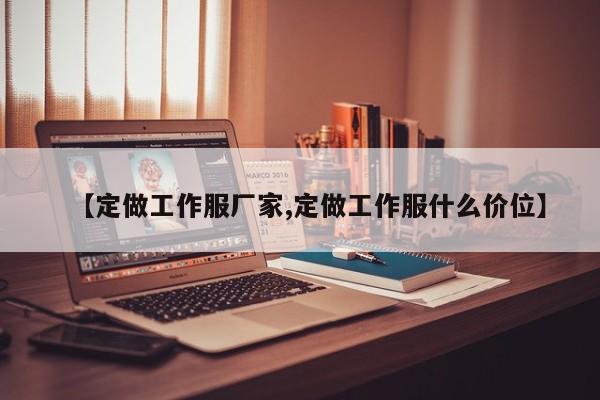 【定做工作服厂家,定做工作服什么价位】
