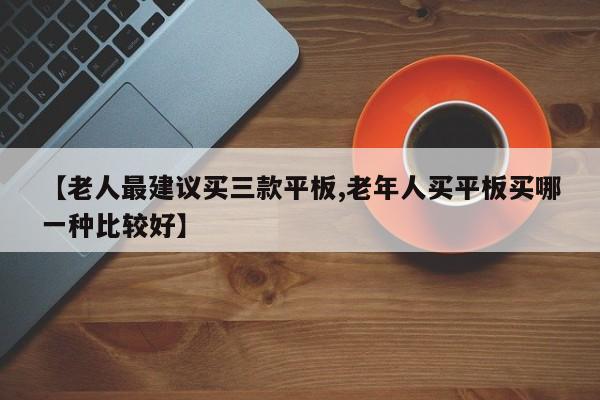 【老人最建议买三款平板,老年人买平板买哪一种比较好】