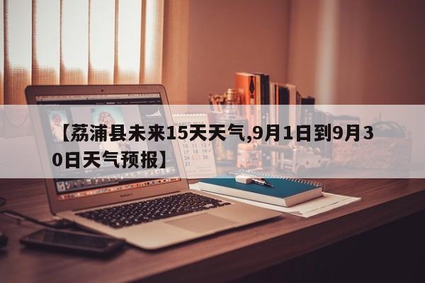【荔浦县未来15天天气,9月1日到9月30日天气预报】