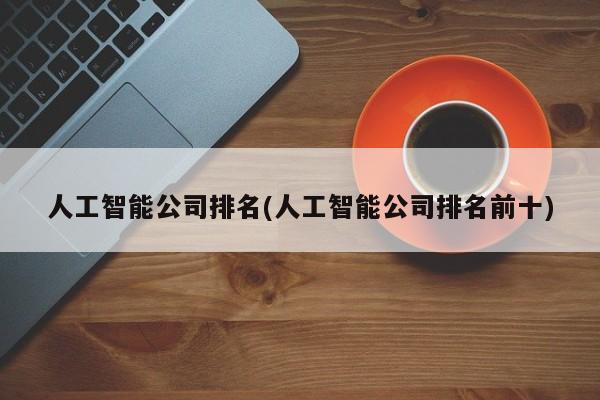 人工智能公司排名(人工智能公司排名前十)