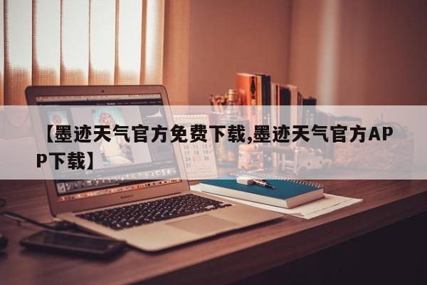 【墨迹天气官方免费下载,墨迹天气官方APP下载】