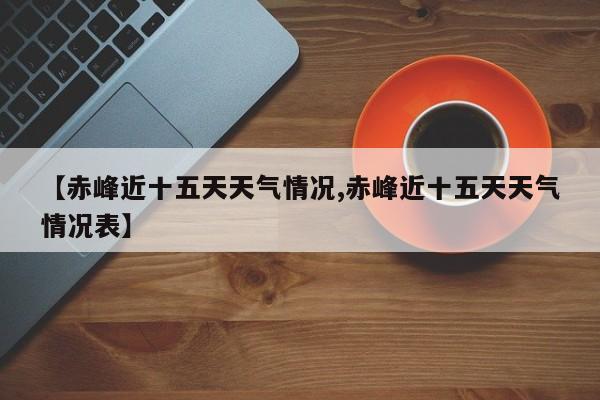 【赤峰近十五天天气情况,赤峰近十五天天气情况表】