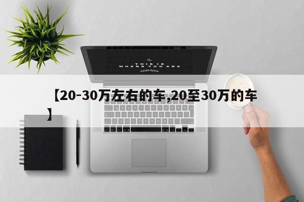 【20-30万左右的车,20至30万的车】