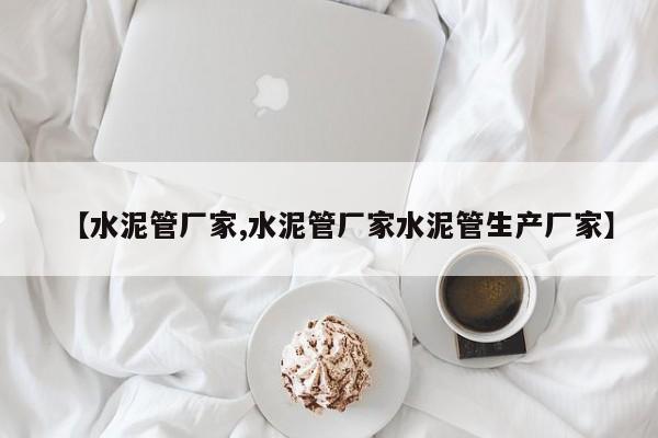 【水泥管厂家,水泥管厂家水泥管生产厂家】