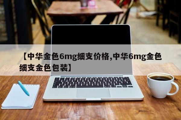 【中华金色6mg细支价格,中华6mg金色细支金色包装】