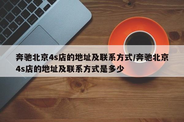 奔驰北京4s店的地址及联系方式/奔驰北京4s店的地址及联系方式是多少