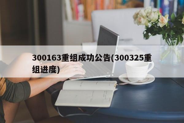 300163重组成功公告(300325重组进度)