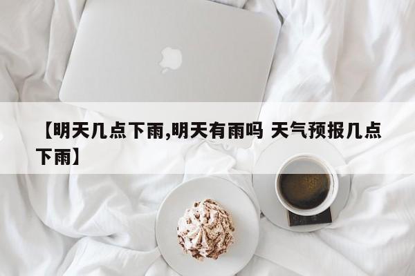 【明天几点下雨,明天有雨吗 天气预报几点下雨】