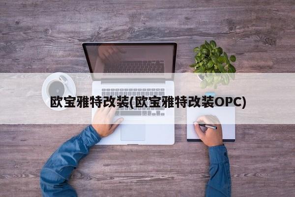 欧宝雅特改装(欧宝雅特改装OPC)