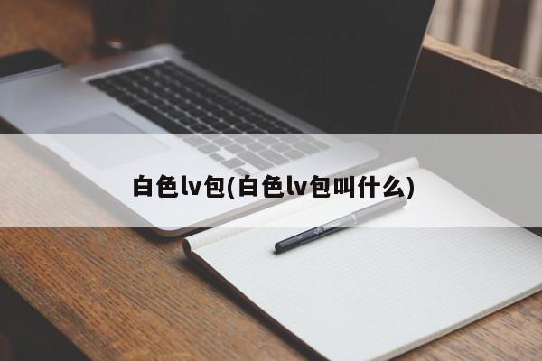 白色lv包(白色lv包叫什么)