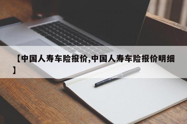 【中国人寿车险报价,中国人寿车险报价明细】