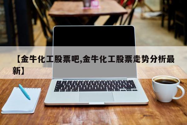 【金牛化工股票吧,金牛化工股票走势分析最新】
