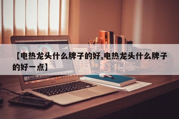 【电热龙头什么牌子的好,电热龙头什么牌子的好一点】