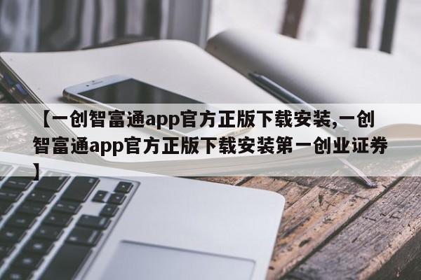 【一创智富通app官方正版下载安装,一创智富通app官方正版下载安装第一创业证券】