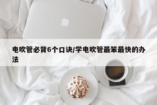 电吹管必背6个口诀/学电吹管最笨最快的办法