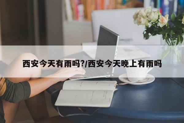 西安今天有雨吗?/西安今天晚上有雨吗