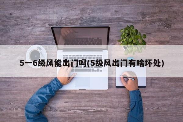 5一6级风能出门吗(5级风出门有啥坏处)