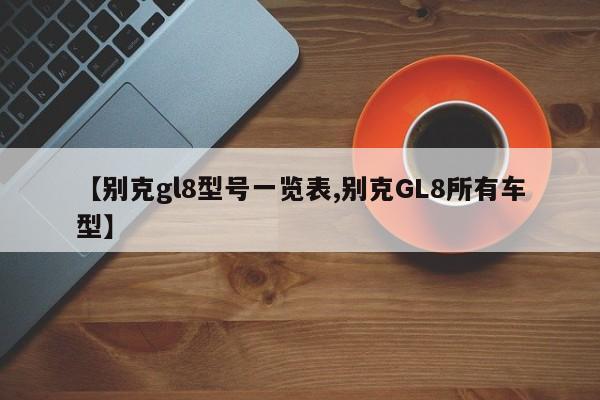 【别克gl8型号一览表,别克GL8所有车型】