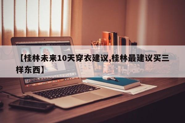 【桂林未来10天穿衣建议,桂林最建议买三样东西】