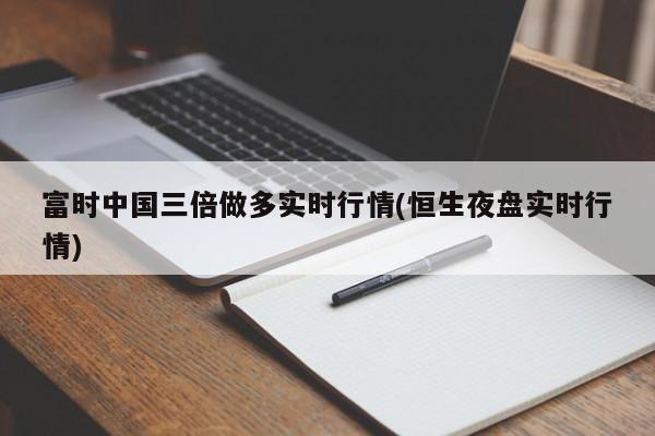 富时中国三倍做多实时行情(恒生夜盘实时行情)