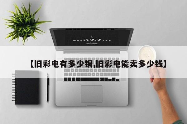 【旧彩电有多少铜,旧彩电能卖多少钱】