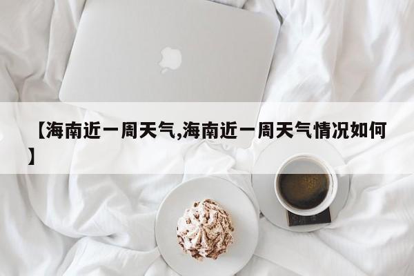 【海南近一周天气,海南近一周天气情况如何】