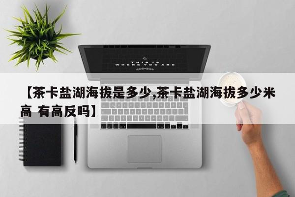 【茶卡盐湖海拔是多少,茶卡盐湖海拔多少米高 有高反吗】