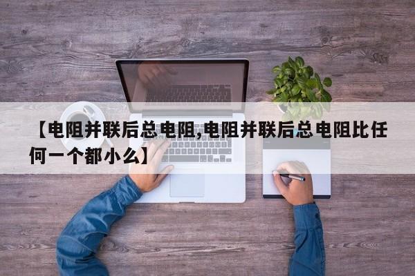 【电阻并联后总电阻,电阻并联后总电阻比任何一个都小么】