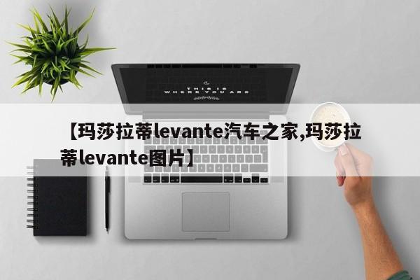 【玛莎拉蒂levante汽车之家,玛莎拉蒂levante图片】