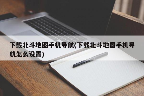 下载北斗地图手机导航(下载北斗地图手机导航怎么设置)
