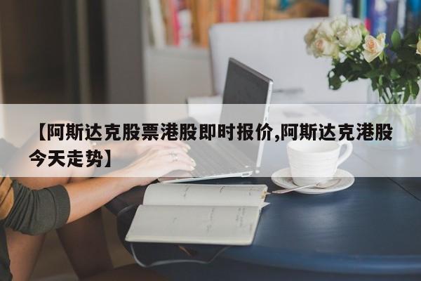 【阿斯达克股票港股即时报价,阿斯达克港股今天走势】