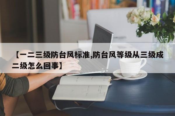 【一二三级防台风标准,防台风等级从三级成二级怎么回事】