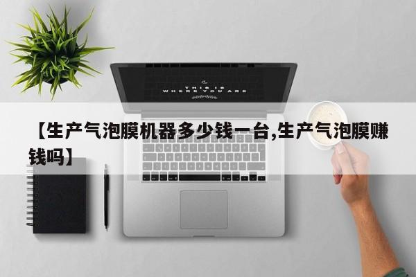 【生产气泡膜机器多少钱一台,生产气泡膜赚钱吗】