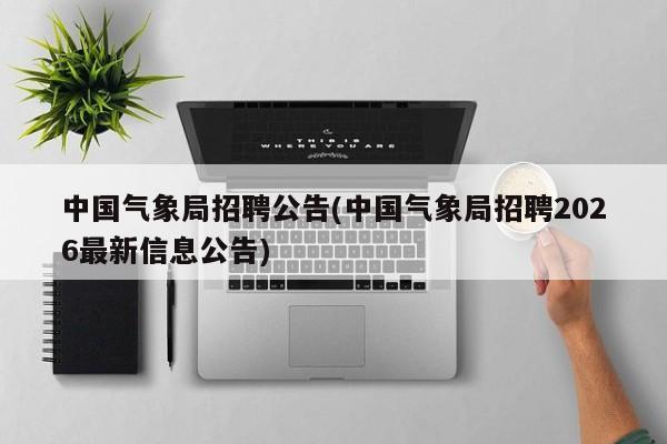 中国气象局招聘公告(中国气象局招聘2026最新信息公告)