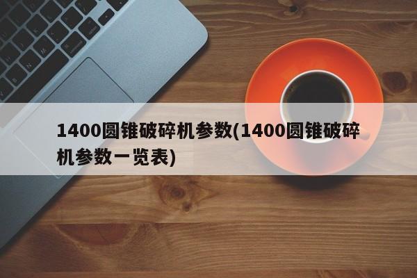 1400圆锥破碎机参数(1400圆锥破碎机参数一览表)